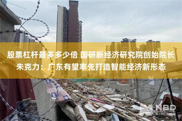 股票杠杆最多多少倍 国研新经济研究院创始院长朱克力：广东有望率先打造智能经济新形态