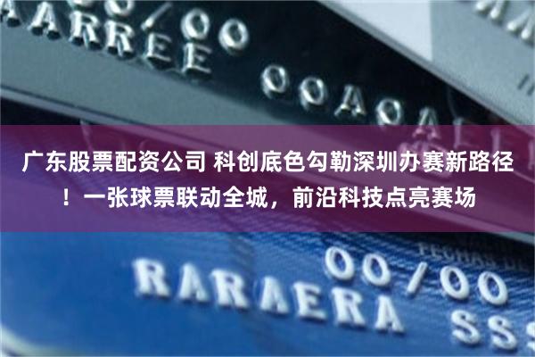 广东股票配资公司 科创底色勾勒深圳办赛新路径!一张球票联动全城,前沿科技点亮赛场