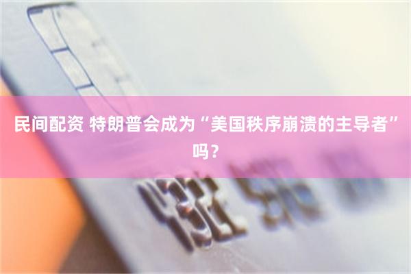 民间配资 特朗普会成为“美国秩序崩溃的主导者”吗？