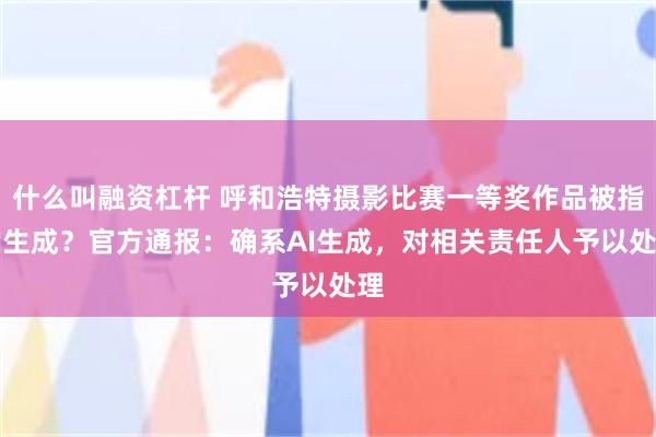 什么叫融资杠杆 呼和浩特摄影比赛一等奖作品被指AI生成？官方通报：确系AI生成，对相关责任人予以处理
