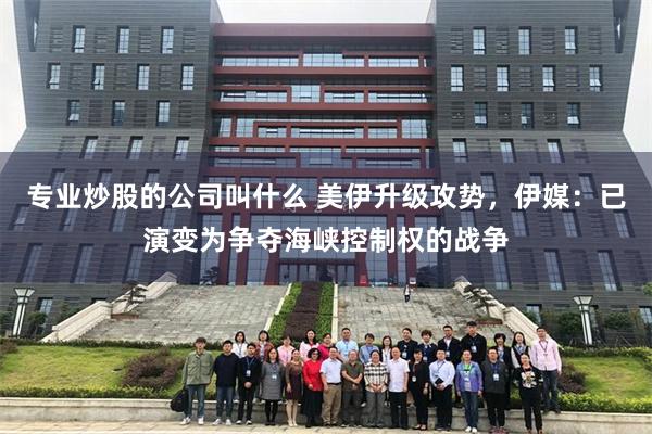专业炒股的公司叫什么 美伊升级攻势，伊媒：已演变为争夺海峡控制权的战争