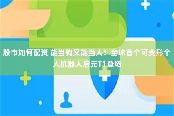 股市如何配资 能当狗又能当人！全球首个可变形个人机器人启元T1登场