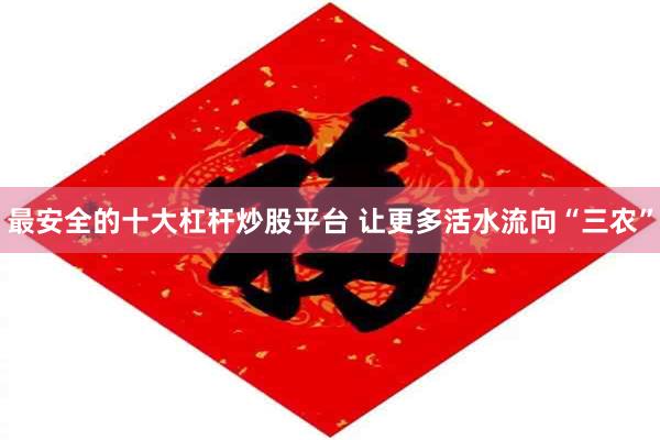 最安全的十大杠杆炒股平台 让更多活水流向“三农”