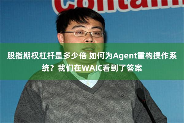 股指期权杠杆是多少倍 如何为Agent重构操作系统？我们在WAIC看到了答案
