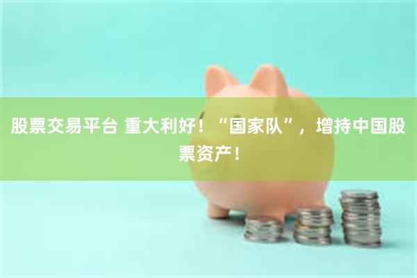 股票交易平台 重大利好！“国家队”，增持中国股票资产！