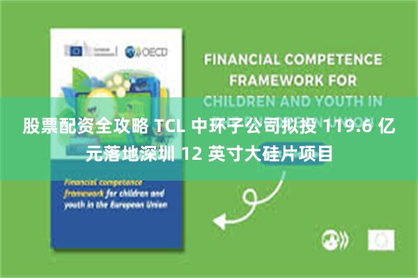 股票配资全攻略 TCL 中环子公司拟投 119.6 亿元落地深圳 12 英寸大硅片项目
