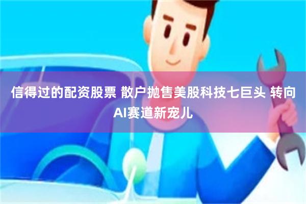 信得过的配资股票 散户抛售美股科技七巨头 转向AI赛道新宠儿