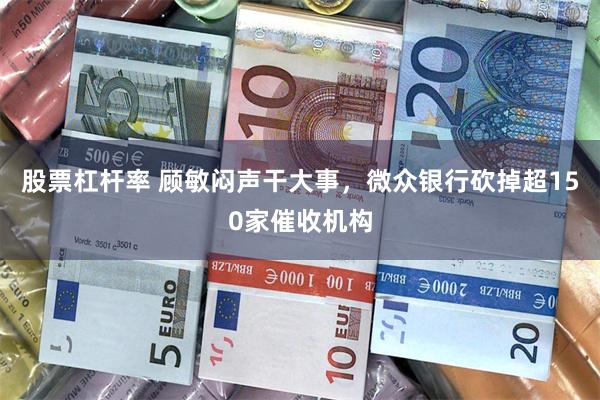 股票杠杆率 顾敏闷声干大事，微众银行砍掉超150家催收机构