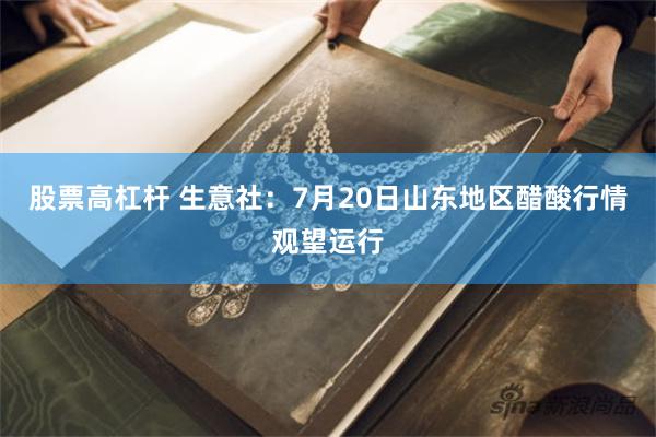 股票高杠杆 生意社：7月20日山东地区醋酸行情观望运行