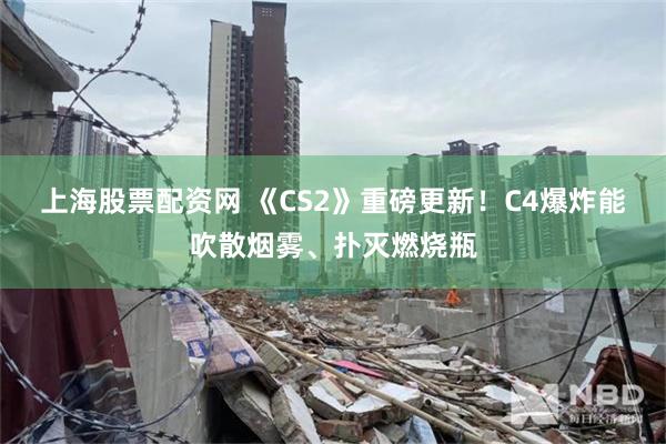上海股票配资网 《CS2》重磅更新！C4爆炸能吹散烟雾、扑灭燃烧瓶