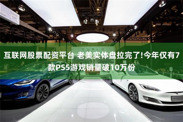互联网股票配资平台 老美实体盘拉完了!今年仅有7款PS5游戏销量破10万份