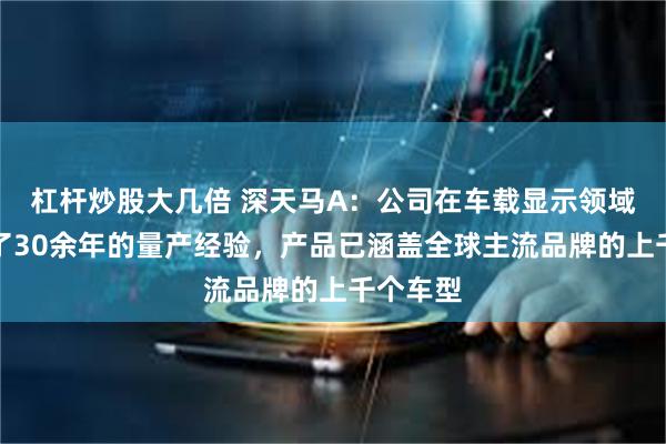 杠杆炒股大几倍 深天马A：公司在车载显示领域已积累了30余年的量产经验，产品已涵盖全球主流品牌的上千个车型