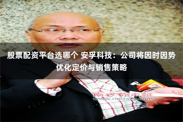 股票配资平台选哪个 安孚科技：公司将因时因势优化定价与销售策略