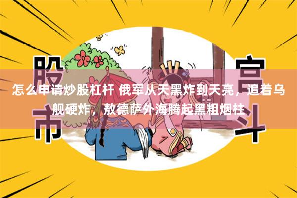 怎么申请炒股杠杆 俄军从天黑炸到天亮，追着乌舰硬炸，敖德萨外海腾起黑粗烟柱