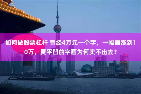 如何做股票杠杆 曾经4万元一个字，一幅画涨到10万，贾平凹的字画为何卖不出去？