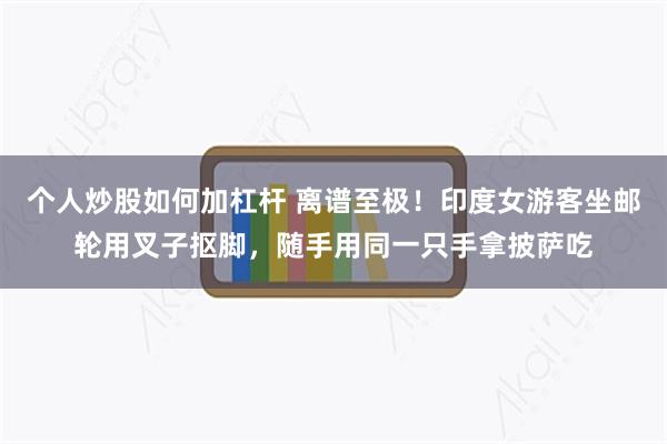 个人炒股如何加杠杆 离谱至极!印度女游客坐邮轮用叉子抠脚,随手用同一只手拿披萨吃