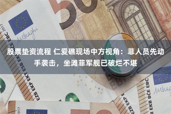 股票垫资流程 仁爱礁现场中方视角：菲人员先动手袭击，坐滩菲军舰已破烂不堪