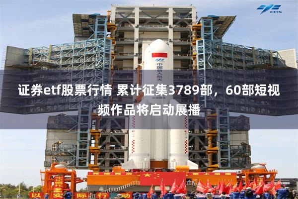 证券etf股票行情 累计征集3789部，60部短视频作品将启动展播