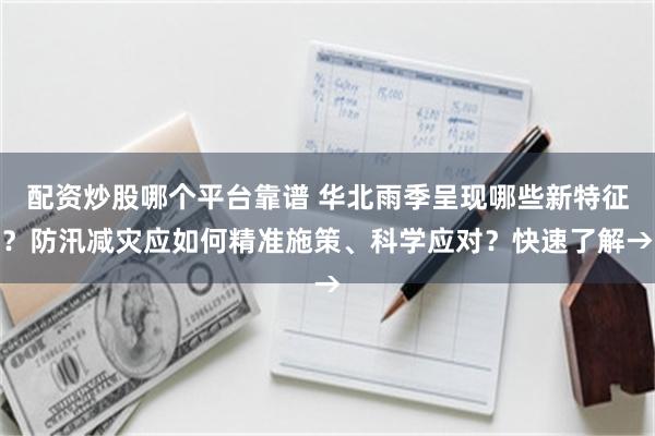 配资炒股哪个平台靠谱 华北雨季呈现哪些新特征？防汛减灾应如何精准施策、科学应对？快速了解→