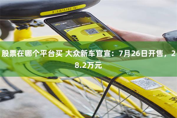 股票在哪个平台买 大众新车官宣：7月26日开售，28.2万元