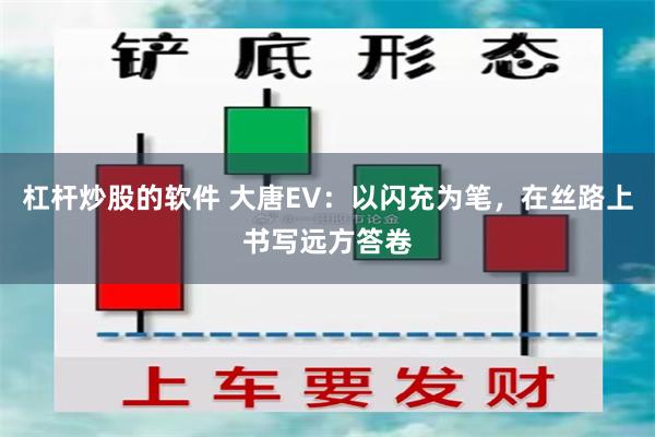 杠杆炒股的软件 大唐EV：以闪充为笔，在丝路上书写远方答卷