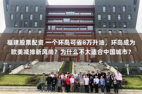 福建股票配资 一个环岛可省8万升油，环岛成为欧美减排新风尚？为什么不太适合中国城市？