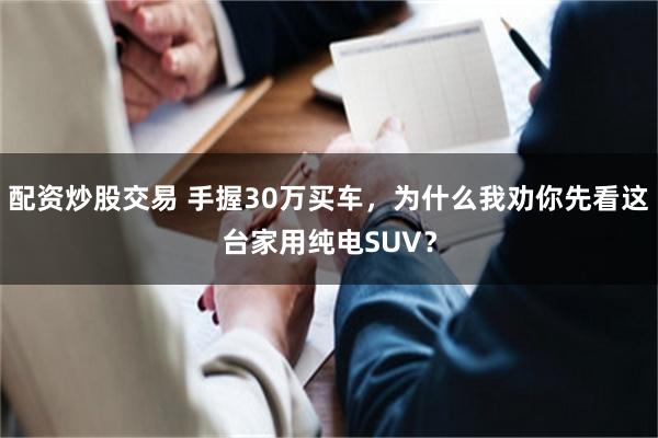 配资炒股交易 手握30万买车，为什么我劝你先看这台家用纯电SUV？