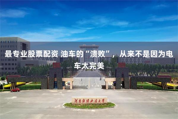 最专业股票配资 油车的“溃败”，从来不是因为电车太完美