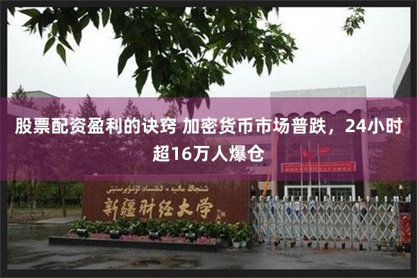 股票配资盈利的诀窍 加密货币市场普跌，24小时超16万人爆仓