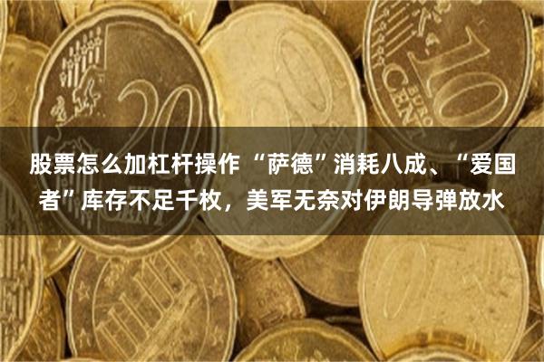 股票怎么加杠杆操作 “萨德”消耗八成、“爱国者”库存不足千枚，美军无奈对伊朗导弹放水