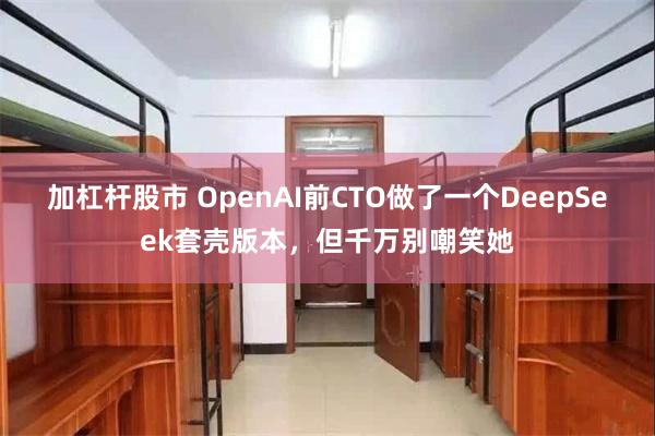 加杠杆股市 OpenAI前CTO做了一个DeepSeek套壳版本，但千万别嘲笑她