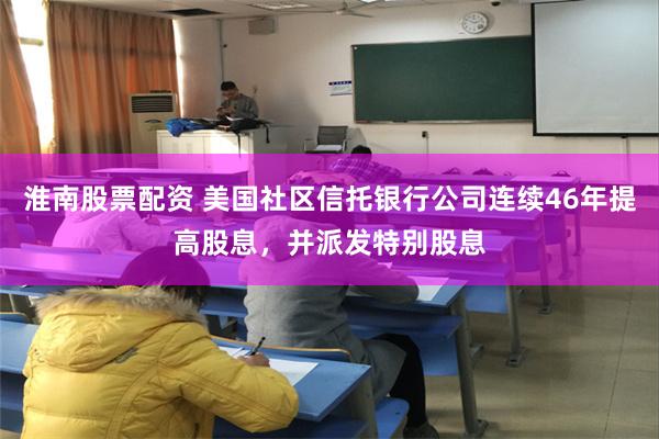 淮南股票配资 美国社区信托银行公司连续46年提高股息，并派发特别股息
