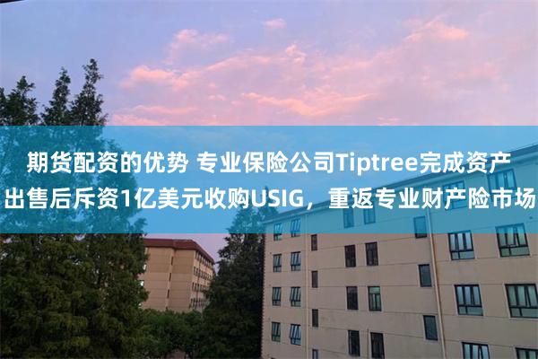 期货配资的优势 专业保险公司Tiptree完成资产出售后斥资1亿美元收购USIG，重返专业财产险市场