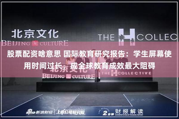 股票配资啥意思 国际教育研究报告：学生屏幕使用时间过长，成全球教育成效最大阻碍