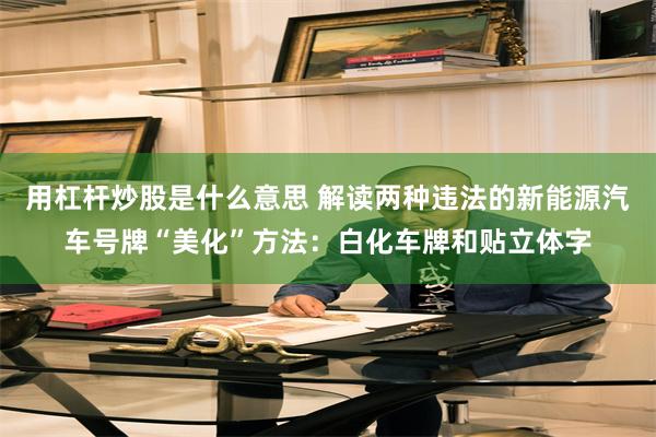 用杠杆炒股是什么意思 解读两种违法的新能源汽车号牌“美化”方法：白化车牌和贴立体字
