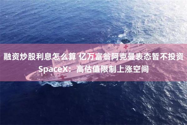 融资炒股利息怎么算 亿万富翁阿克曼表态暂不投资SpaceX：高估值限制上涨空间
