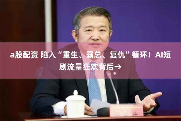 a股配资 陷入“重生、霸总、复仇”循环！AI短剧流量狂欢背后→