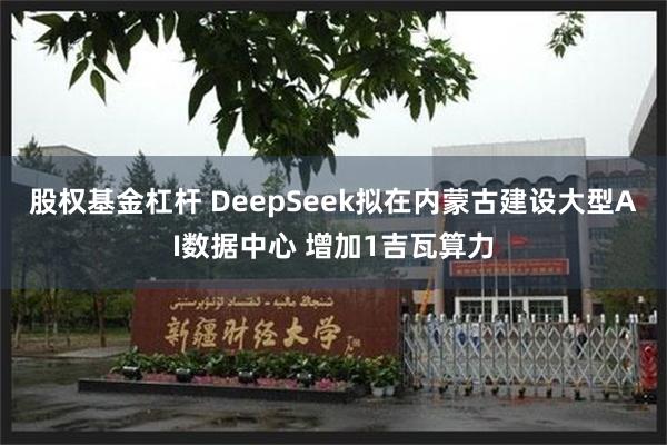 股权基金杠杆 DeepSeek拟在内蒙古建设大型AI数据中心 增加1吉瓦算力