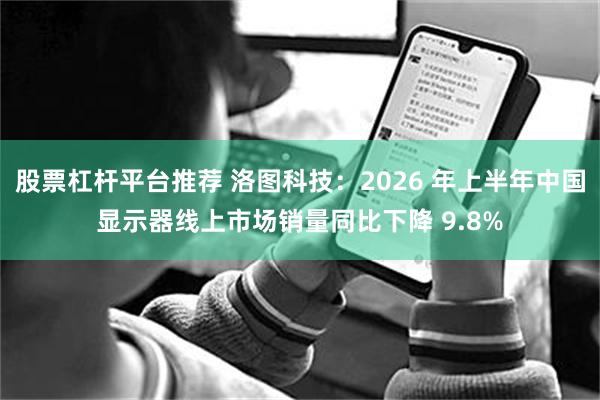 股票杠杆平台推荐 洛图科技：2026 年上半年中国显示器线上市场销量同比下降 9.8%