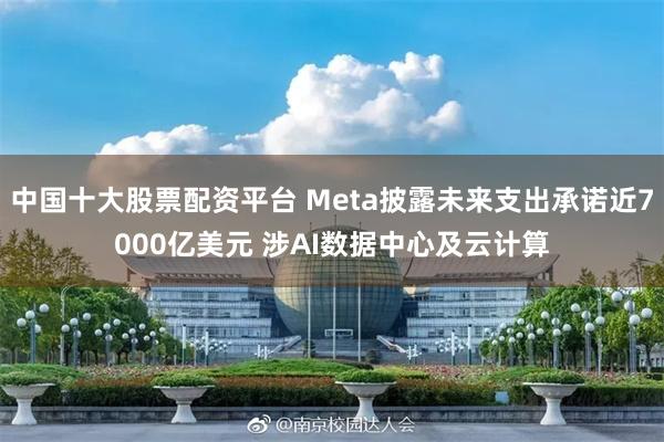 中国十大股票配资平台 Meta披露未来支出承诺近7000亿美元 涉AI数据中心及云计算