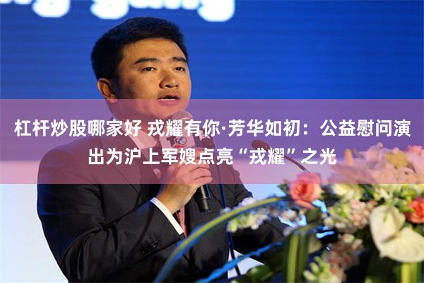 杠杆炒股哪家好 戎耀有你·芳华如初：公益慰问演出为沪上军嫂点亮“戎耀”之光