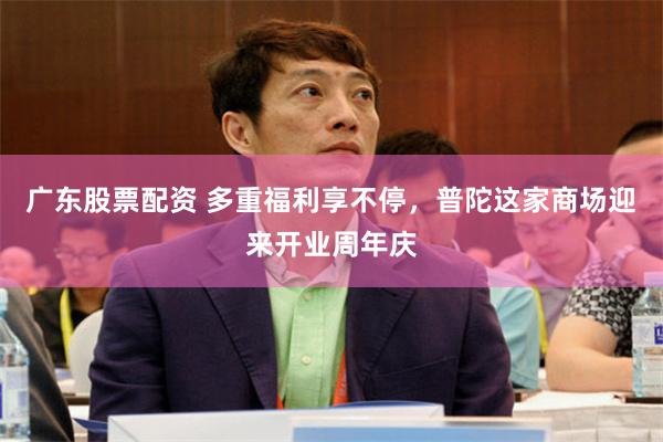 广东股票配资 多重福利享不停，普陀这家商场迎来开业周年庆