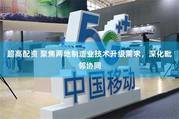 超高配资 聚焦两地制造业技术升级需求，深化毗邻协同