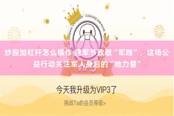 炒股加杠杆怎么操作 建军节致敬“军嫂”，这场公益行动关注军人身后的“她力量”