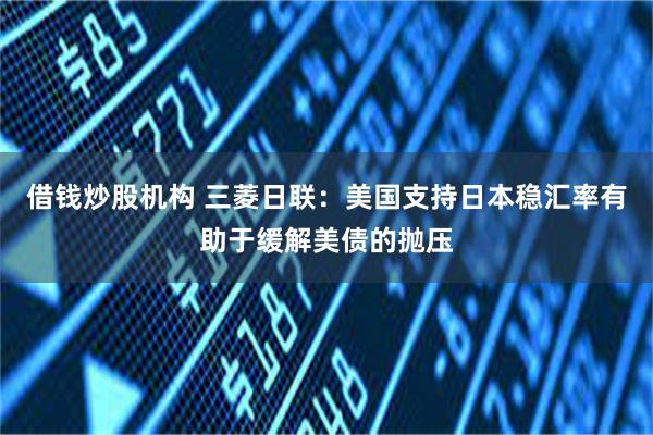 借钱炒股机构 三菱日联：美国支持日本稳汇率有助于缓解美债的抛压