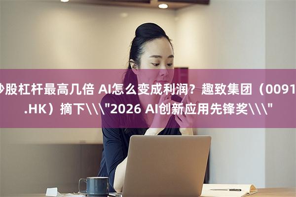 炒股杠杆最高几倍 AI怎么变成利润？趣致集团（00917.HK）摘下\＂2026 AI创新应用先锋奖\＂