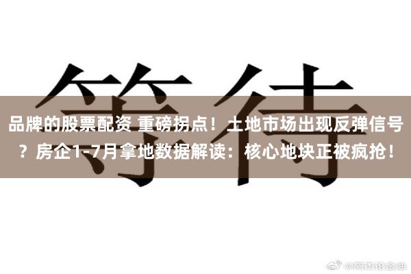 品牌的股票配资 重磅拐点！土地市场出现反弹信号？房企1-7月拿地数据解读：核心地块正被疯抢！