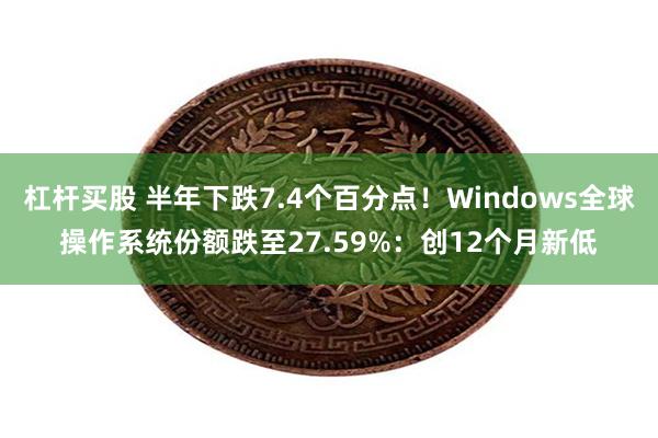 杠杆买股 半年下跌7.4个百分点！Windows全球操作系统份额跌至27.59%：创12个月新低