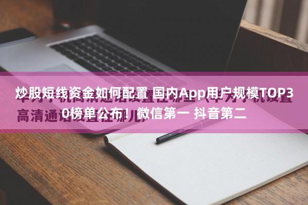 炒股短线资金如何配置 国内App用户规模TOP30榜单公布！微信第一 抖音第二