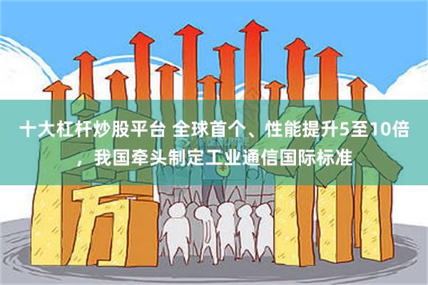 十大杠杆炒股平台 全球首个、性能提升5至10倍，我国牵头制定工业通信国际标准